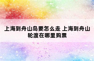 上海到舟山岛要怎么走 上海到舟山轮渡在哪里购票